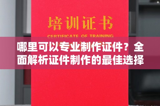 黄冈哪里可以专业制作证件？全面解析证件制作的最佳选择